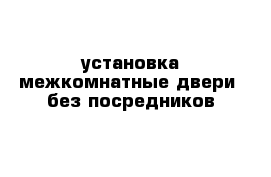 установка межкомнатные двери  без посредников